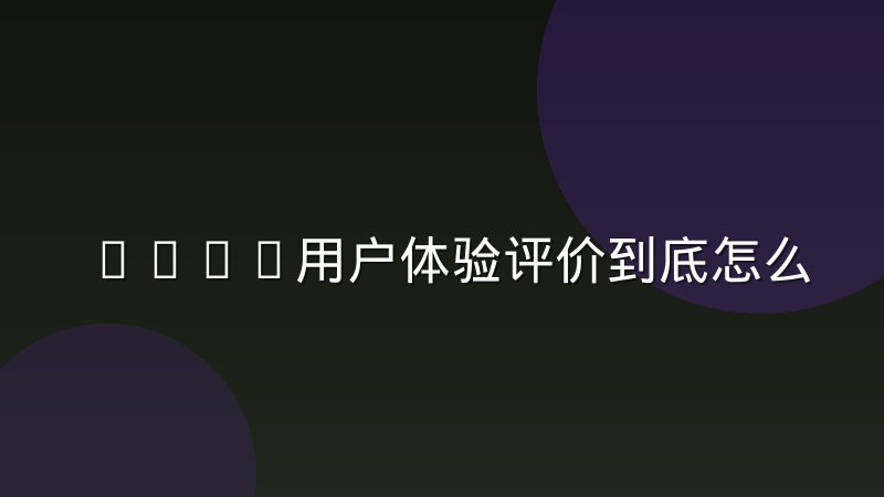 Bwin用户体验评价到底怎么样，真实使用感受与常见反馈梳理