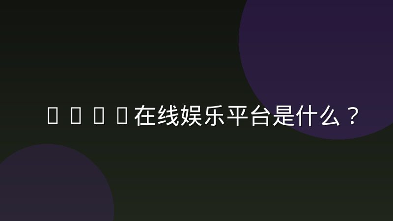 Bwin在线娱乐平台是什么？一文读懂其核心功能与服务定位